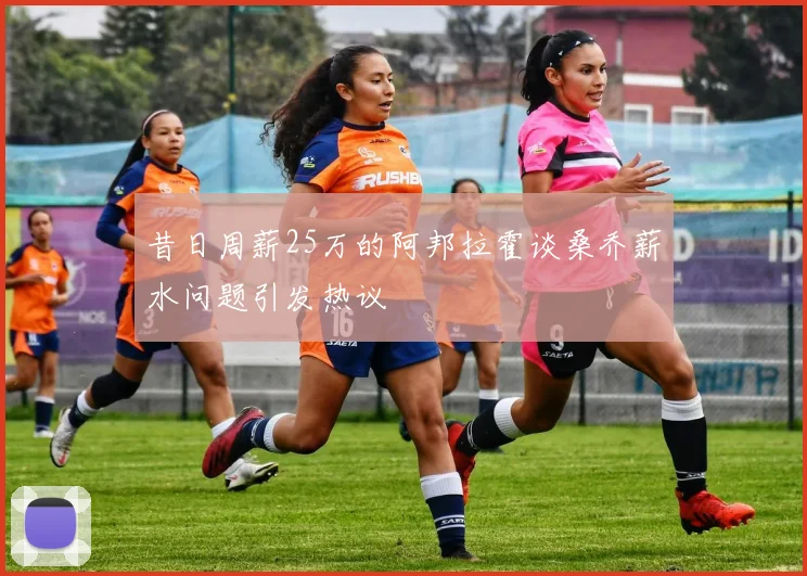 昔日周薪25万的阿邦拉霍谈桑乔薪水问题引发热议
