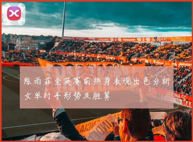 陈雨菲全英赛前热身表现出色分析女单对手形势及胜算