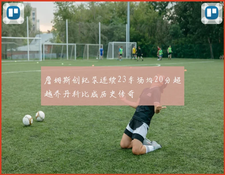 詹姆斯创纪录连续23季场均20分超越乔丹科比成历史传奇