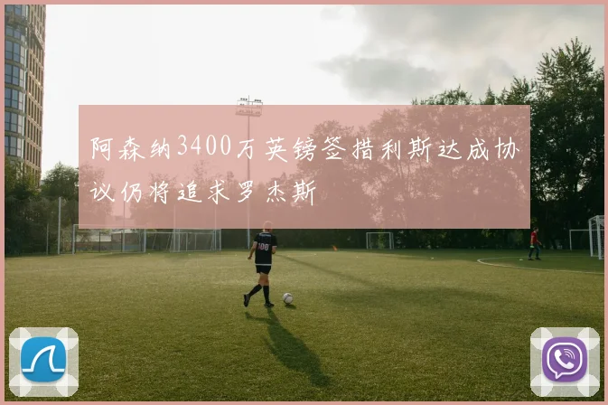 阿森纳3400万英镑签措利斯达成协议仍将追求罗杰斯