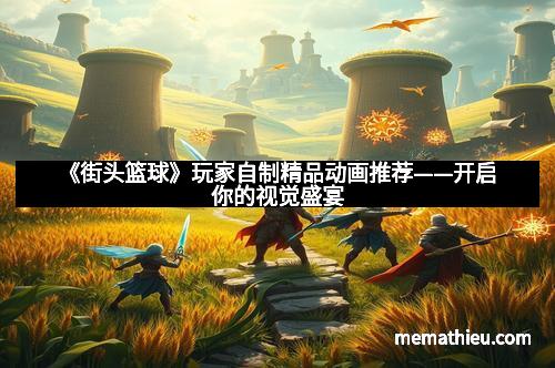 《街头篮球》玩家自制精品动画推荐——开启你的视觉盛宴