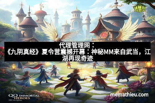 代理管理网：《九阴真经》夏令营震撼开幕：神秘MM来自武当，江湖再现奇迹